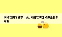 网络攻防专业学什么_网络攻防选修课是什么专业