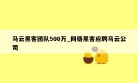 马云黑客团队500万_网络黑客应聘马云公司