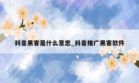 抖音黑客是什么意思_抖音推广黑客软件