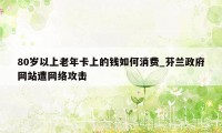 80岁以上老年卡上的钱如何消费_芬兰政府网站遭网络攻击