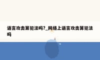 语言攻击算犯法吗?_网络上语言攻击算犯法吗