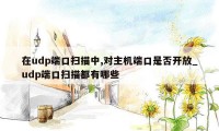 在udp端口扫描中,对主机端口是否开放_udp端口扫描都有哪些