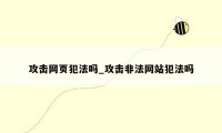 攻击网页犯法吗_攻击非法网站犯法吗