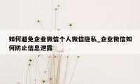 如何避免企业微信个人微信隐私_企业微信如何防止信息泄露