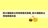 防火墙能防止所有网络攻击嘛_防火墙能防止所有网络攻击